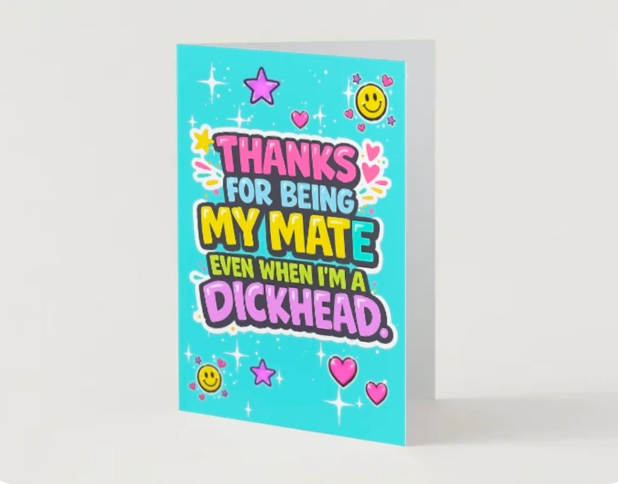 THANKS FOR BEING MY MATE EVEN WHEN I'M A DICKHEAD.                  Friendship card.                       By Lola Wilde Studio.